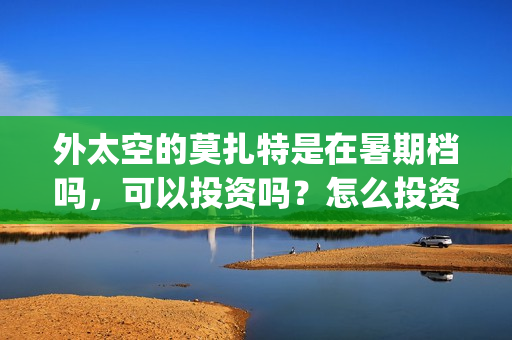 外太空的莫扎特是在暑期档吗，可以投资吗？怎么投资？(黄渤 外太空的莫扎特)