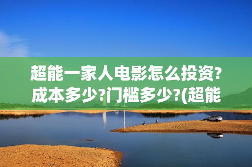 超能一家人电影怎么投资?成本多少?门槛多少?(超能一家人电影免费观看完整版高清)
