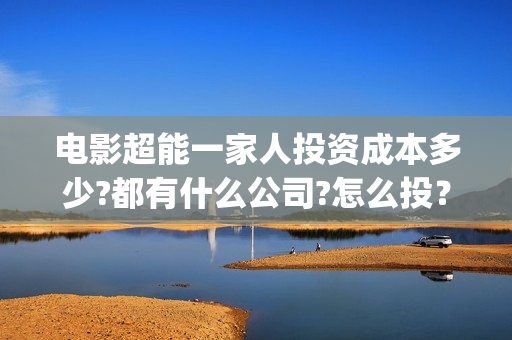 电影超能一家人投资成本多少?都有什么公司?怎么投？(电影超能一家人剧情介绍)