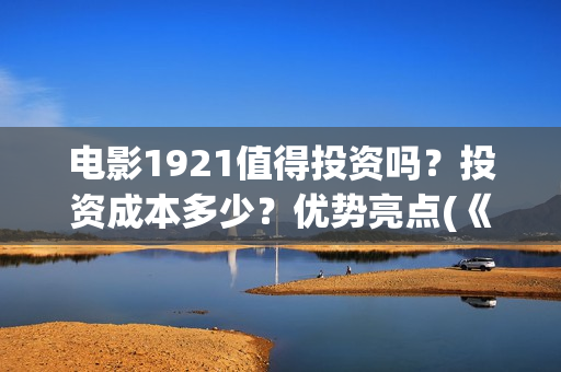 电影1921值得投资吗？投资成本多少？优势亮点(《1921》电影投资)
