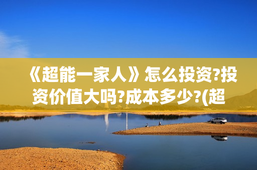 《超能一家人》怎么投资?投资价值大吗?成本多少?(超能一家人演员表)