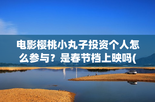 电影樱桃小丸子投资个人怎么参与？是春节档上映吗(樱桃小丸子的电影)