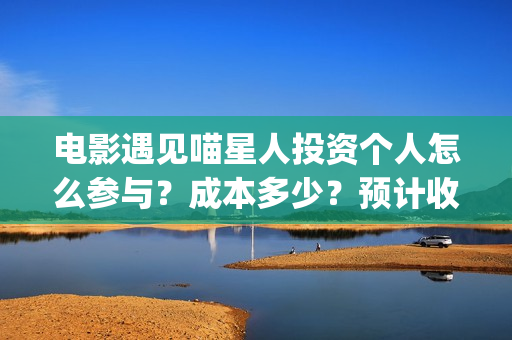 电影遇见喵星人投资个人怎么参与？成本多少？预计收益(电影遇见喵星人剧情介绍)