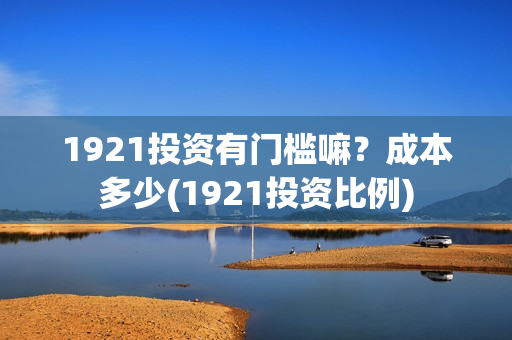 1921投资有门槛嘛？成本多少(1921投资比例)