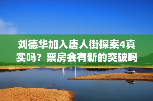 刘德华加入唐人街探案4真实吗？票房会有新的突破吗？投资有前景吗？(刘德华加入唐人社团了吗)