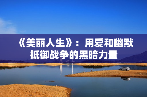 《美丽人生》：用爱和幽默抵御战争的黑暗力量