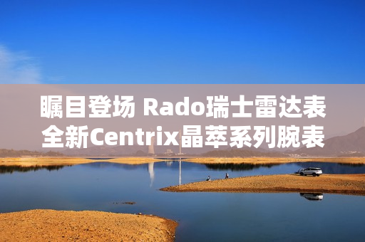 瞩目登场 Rado瑞士雷达表全新Centrix晶萃系列腕表发布会闪耀海口