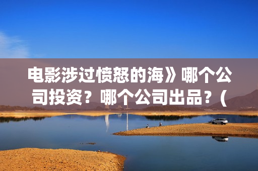 电影涉过愤怒的海》哪个公司投资？哪个公司出品？(电影涉过愤怒的海演员表)