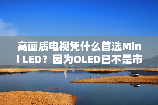 高画质电视凭什么首选Mini LED？因为OLED已不是市场主流！