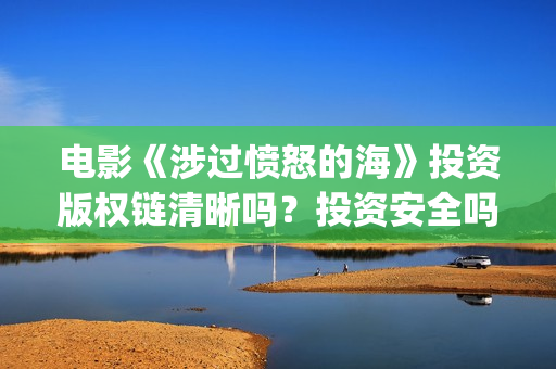 电影《涉过愤怒的海》投资版权链清晰吗？投资安全吗(《涉过愤怒的海》预告曝光)