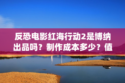 反恐电影红海行动2是博纳出品吗？制作成本多少？值得参与投资吗？(电影红海行动简介)