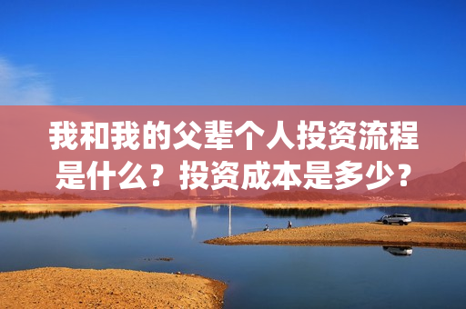 我和我的父辈个人投资流程是什么？投资成本是多少？个人怎么投资？(我和我的父辈讲啥)