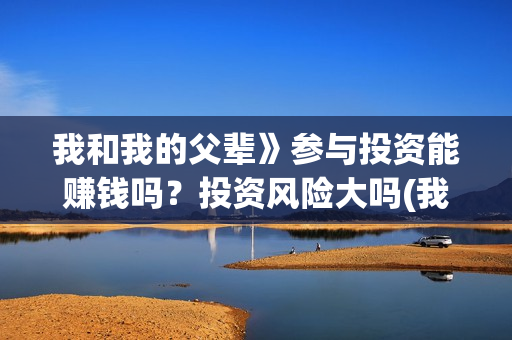 我和我的父辈》参与投资能赚钱吗？投资风险大吗(我和我的父辈演员表)