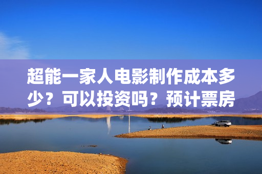 超能一家人电影制作成本多少？可以投资吗？预计票房多少？(超能一家人电影免费播放国语版)