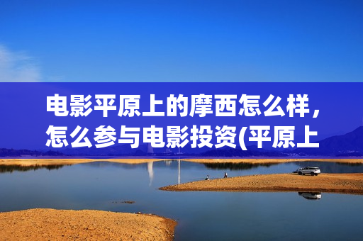 电影平原上的摩西怎么样，怎么参与电影投资(平原上的摩西剧情简介)