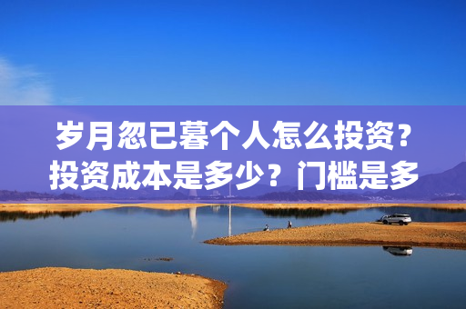 岁月忽已暮个人怎么投资？投资成本是多少？门槛是多少？(岁月忽已暮经典)