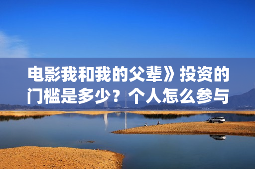 电影我和我的父辈》投资的门槛是多少？个人怎么参与投资？电影值得投资吗？(电影我和我的父亲演员表全部)