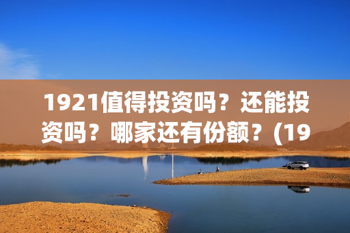 1921值得投资吗？还能投资吗？哪家还有份额？(1921值得一看吗)