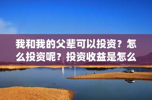 我和我的父辈可以投资？怎么投资呢？投资收益是怎么样？(我和我的父辈 怎么样)