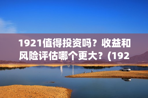 1921值得投资吗？收益和风险评估哪个更大？(1921投资商)