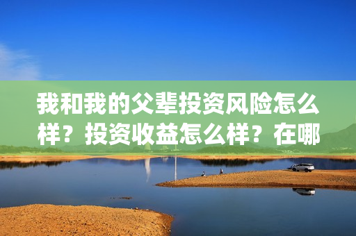 我和我的父辈投资风险怎么样？投资收益怎么样？在哪投？(我和我的父辈参演)