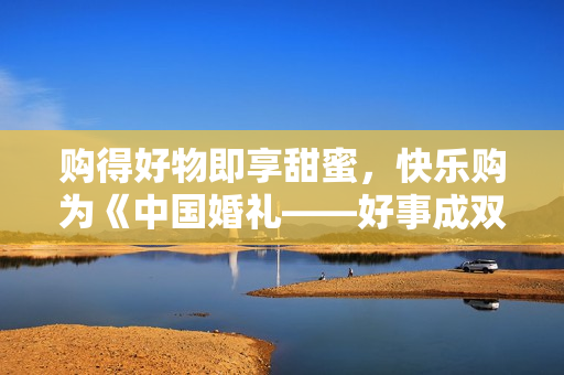 购得好物即享甜蜜，快乐购为《中国婚礼——好事成双季》派送幸福中！