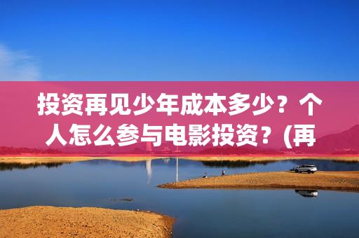 投资再见少年成本多少？个人怎么参与电影投资？(再见少年投资成本)