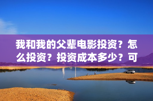 我和我的父辈电影投资？怎么投资？投资成本多少？可以参与投资？(我和我的父辈电影讲的什么)