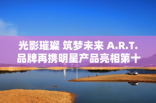 光影璀璨 筑梦未来 A.R.T.品牌再携明星产品亮相第十三届北京国际电影节“注目未来”单元