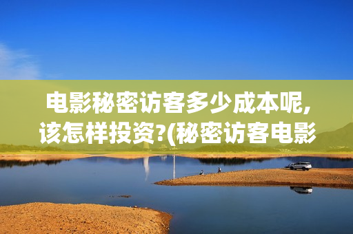 电影秘密访客多少成本呢,该怎样投资?(秘密访客电影啥意思)