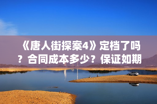 《唐人街探案4》定档了吗？合同成本多少？保证如期分红吗？(唐人街探案4什么时候出)
