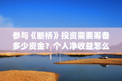 参与《断桥》投资需要筹备多少资金？个人净收益怎么计算？(断桥会的简介)