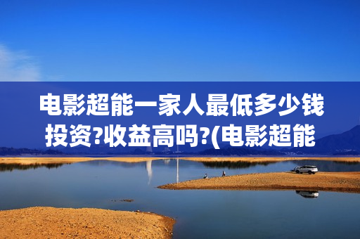 电影超能一家人最低多少钱投资?收益高吗?(电影超能一家人的在线观看)