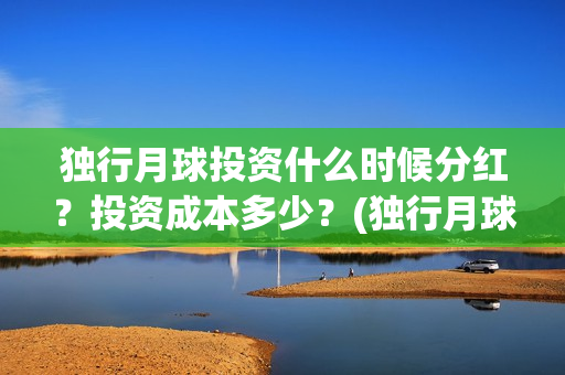 独行月球投资什么时候分红？投资成本多少？(独行月球票房预测)
