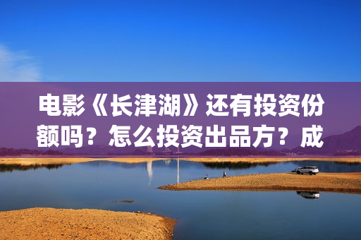 电影《长津湖》还有投资份额吗？怎么投资出品方？成本是多少？(电影《长津湖》完整版播放)
