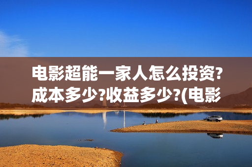 电影超能一家人怎么投资?成本多少?收益多少?(电影超能一家人演员表)