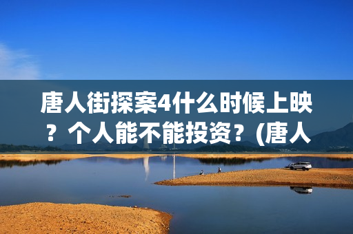 唐人街探案4什么时候上映？个人能不能投资？(唐人街探案四的剧情)