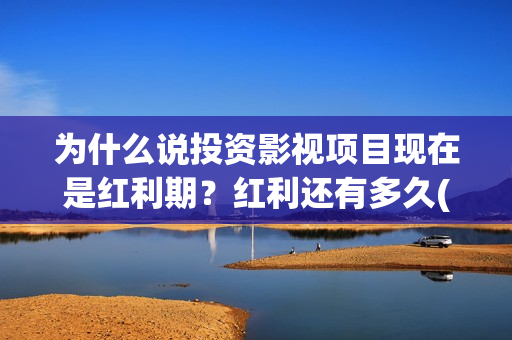 为什么说投资影视项目现在是红利期？红利还有多久(为什么投资是一门艺术)