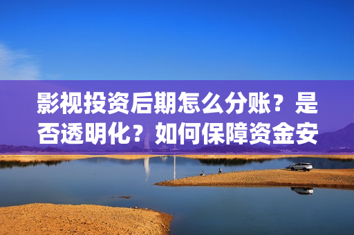 影视投资后期怎么分账？是否透明化？如何保障资金安全(影视投资的工作能做吗)