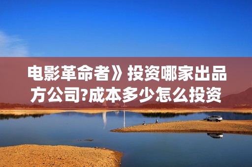 电影革命者》投资哪家出品方公司?成本多少怎么投资?(电影革命者首映)