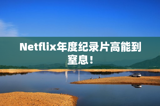 Netflix年度纪录片高能到窒息！
