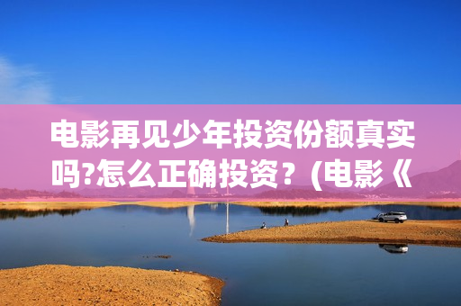 电影再见少年投资份额真实吗?怎么正确投资？(电影《再见少年》)