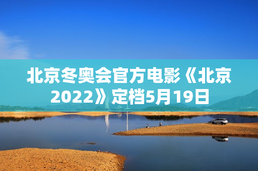 北京冬奥会官方电影《北京2022》定档5月19日