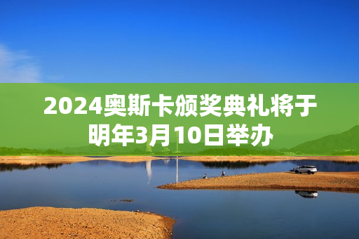 2024奥斯卡颁奖典礼将于明年3月10日举办