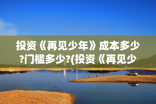 投资《再见少年》成本多少?门槛多少?(投资《再见少年》的公司)