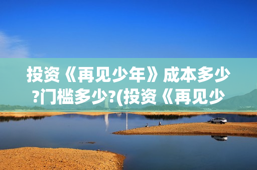 投资《再见少年》成本多少?门槛多少?(投资《再见少年》的公司)