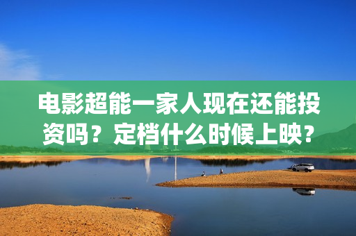 电影超能一家人现在还能投资吗？定档什么时候上映？(电影超能一家人免费观看完整版)