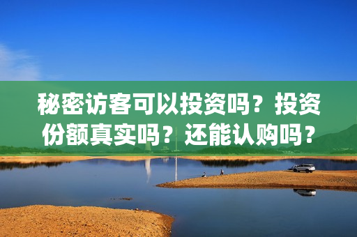 秘密访客可以投资吗？投资份额真实吗？还能认购吗？(秘密访客害怕么)