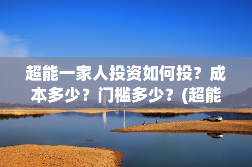 超能一家人投资如何投？成本多少？门槛多少？(超能一家人总投资)