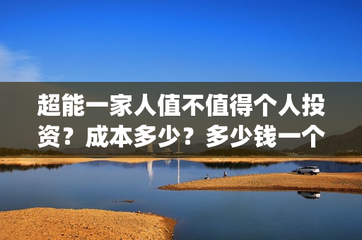 超能一家人值不值得个人投资？成本多少？多少钱一个份额？(超能一家人第12期)